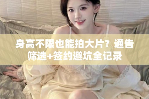 全国身高不限也能拍大片？通告筛选+签约避坑全记录